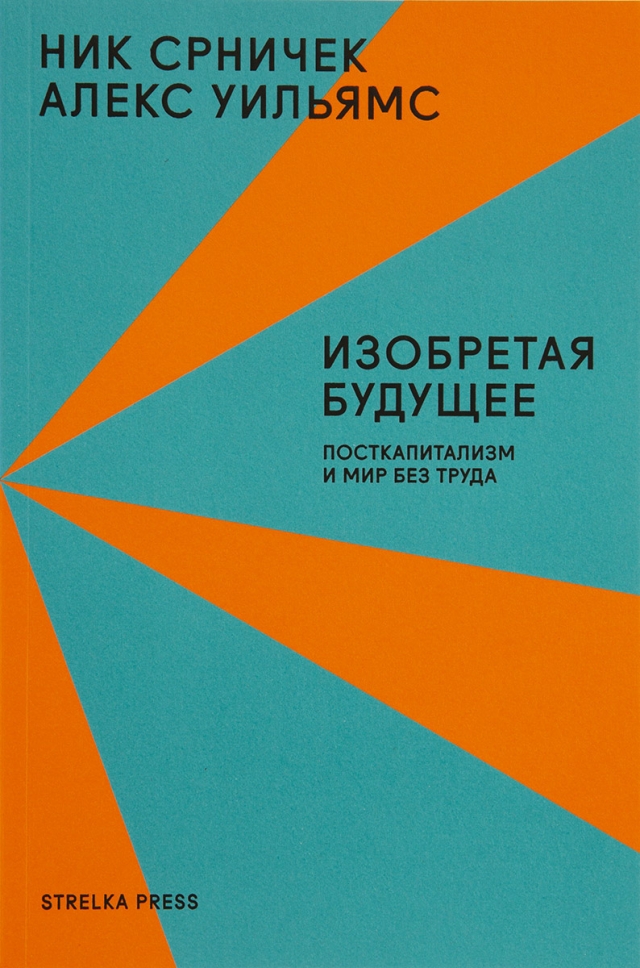 Н. Срничек, А. Уильямс. Изобретая будущее: Посткапитализм и мир без труда. М: Strelka Press, 2019